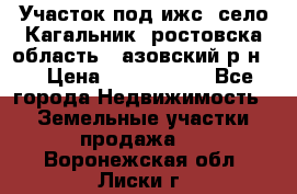 Участок под ижс, село Кагальник, ростовска область , азовский р-н,  › Цена ­ 1 000 000 - Все города Недвижимость » Земельные участки продажа   . Воронежская обл.,Лиски г.